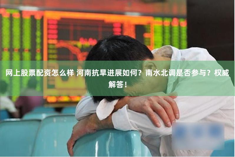 网上股票配资怎么样 河南抗旱进展如何？南水北调是否参与？权威解答！