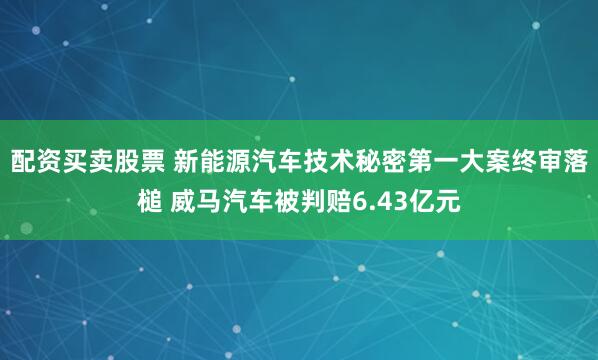 配资买卖股票 新能源汽车技术秘密第一大案终审落槌 威马汽车被判赔6.43亿元
