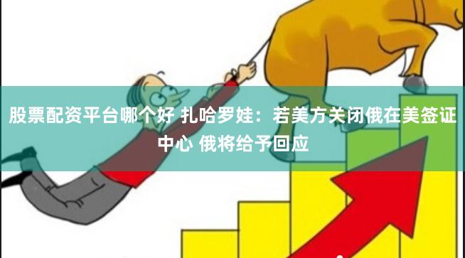 股票配资平台哪个好 扎哈罗娃：若美方关闭俄在美签证中心 俄将给予回应