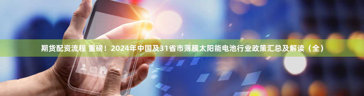 期货配资流程 重磅！2024年中国及31省市薄膜太阳能电池行业政策汇总及解读（全）