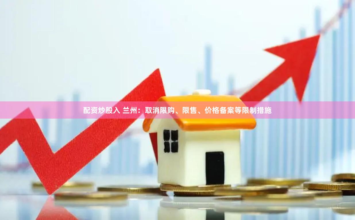 配资炒股入 兰州：取消限购、限售、价格备案等限制措施