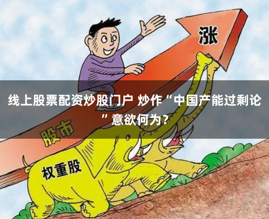 线上股票配资炒股门户 炒作“中国产能过剩论”意欲何为？