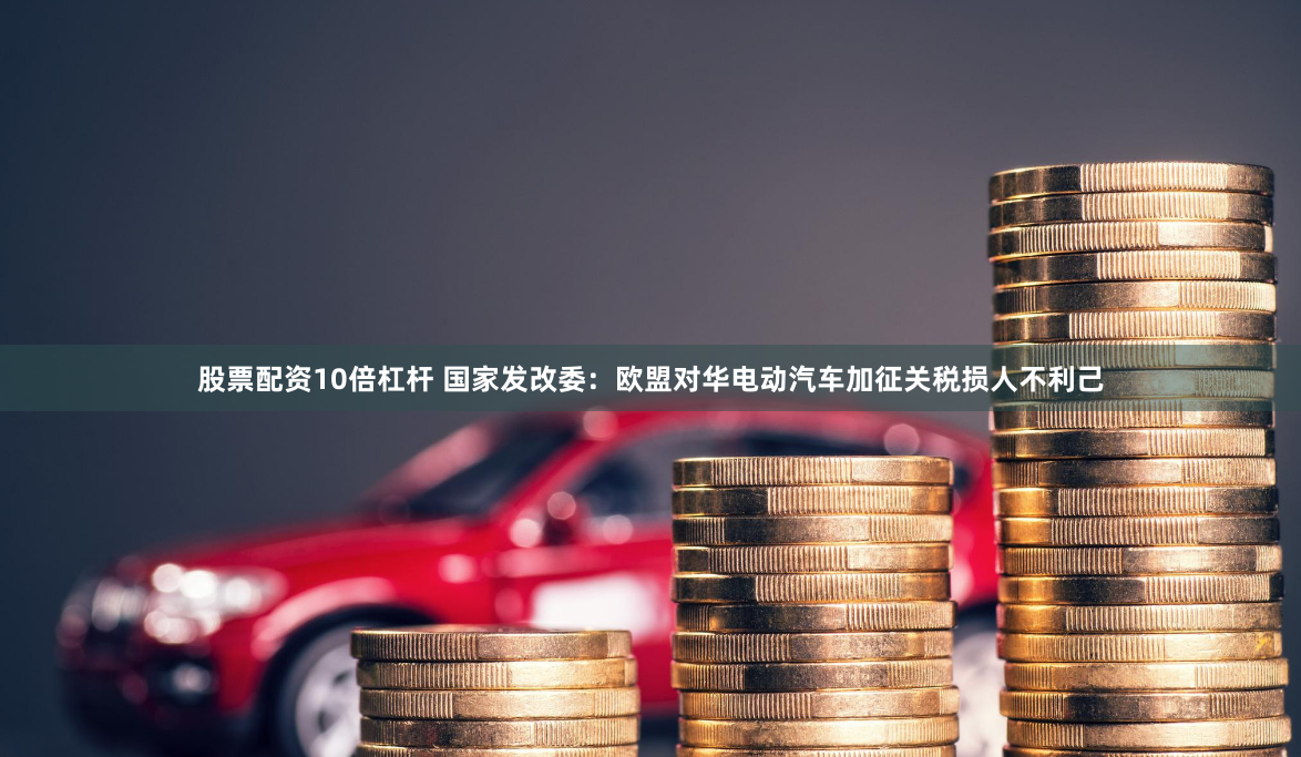 股票配资10倍杠杆 国家发改委：欧盟对华电动汽车加征关税损人不利己