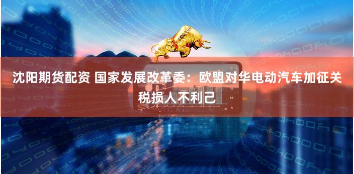 沈阳期货配资 国家发展改革委：欧盟对华电动汽车加征关税损人不利己