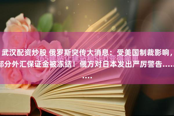 武汉配资炒股 俄罗斯突传大消息：受美国制裁影响，部分外汇保证金被冻结！俄方对日本发出严厉警告......