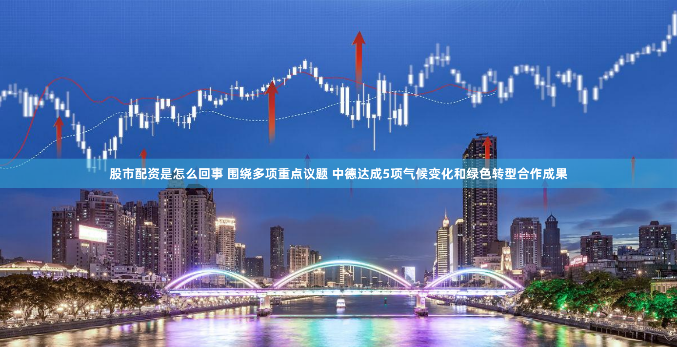 股市配资是怎么回事 围绕多项重点议题 中德达成5项气候变化和绿色转型合作成果