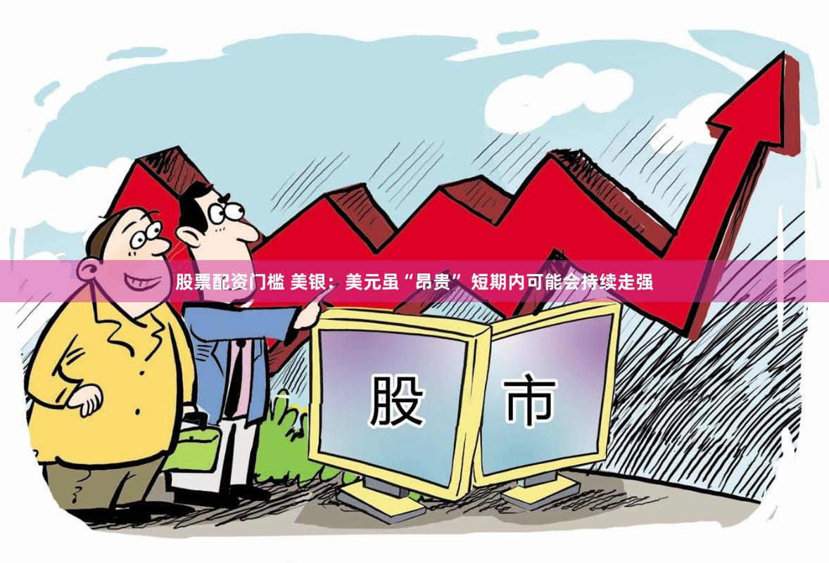 股票配资门槛 美银：美元虽“昂贵” 短期内可能会持续走强