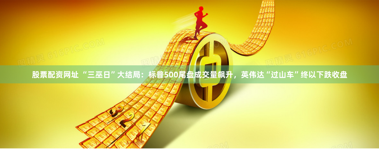 股票配资网址 “三巫日”大结局：标普500尾盘成交量飙升，英伟达“过山车”终以下跌收盘