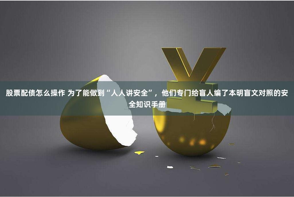 股票配债怎么操作 为了能做到“人人讲安全”，他们专门给盲人编了本明盲文对照的安全知识手册