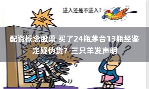 配资概念股票 买了24瓶茅台13瓶经鉴定疑伪货？三只羊发声明