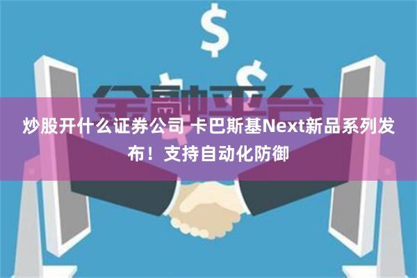 炒股开什么证券公司 卡巴斯基Next新品系列发布！支持自动化防御