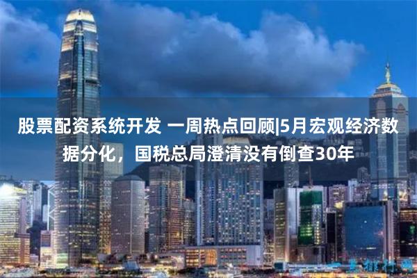股票配资系统开发 一周热点回顾|5月宏观经济数据分化，国税总局澄清没有倒查30年