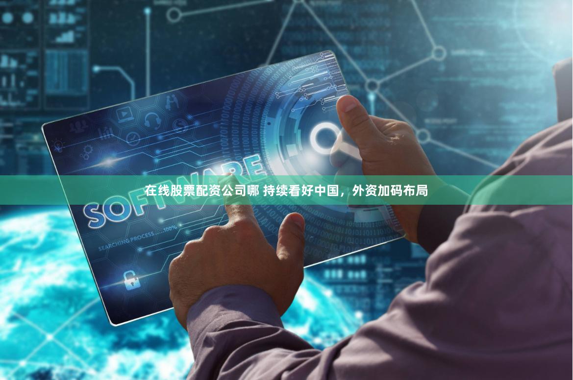 在线股票配资公司哪 持续看好中国，外资加码布局