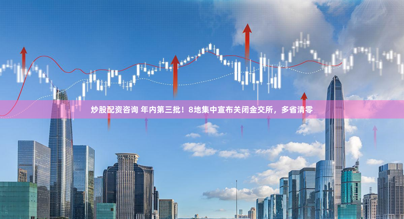 炒股配资咨询 年内第三批！8地集中宣布关闭金交所，多省清零
