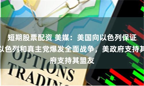 短期股票配资 美媒：美国向以色列保证，若以色列和真主党爆发全面战争，美政府支持其盟友