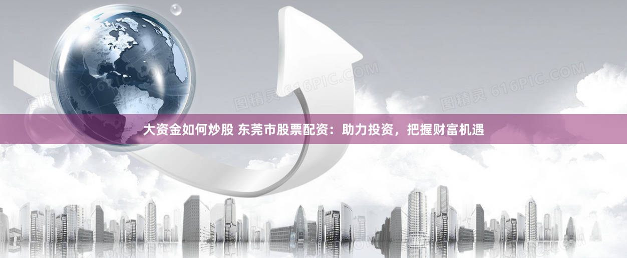 大资金如何炒股 东莞市股票配资：助力投资，把握财富机遇