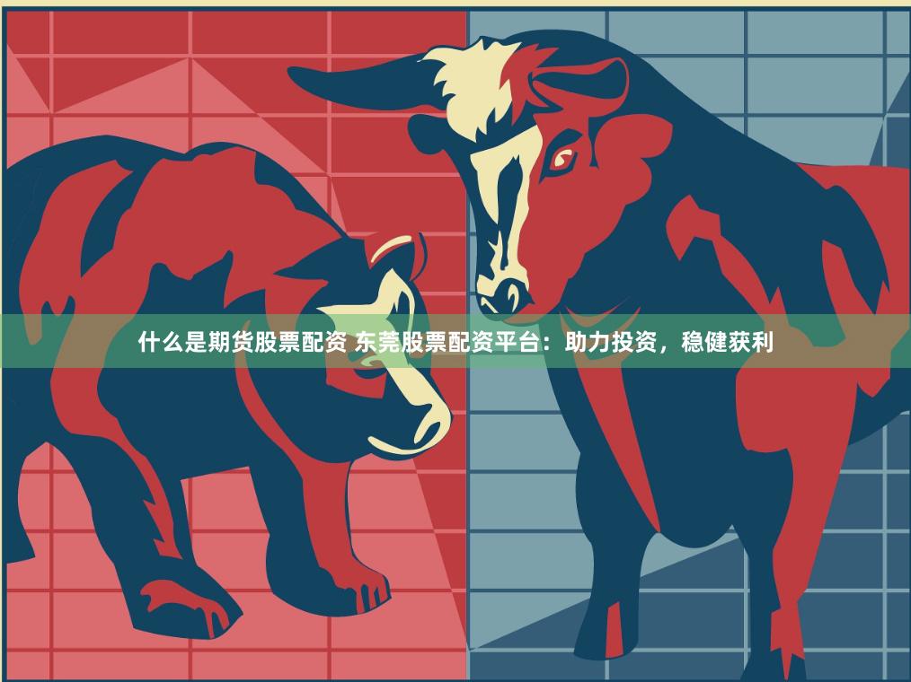 什么是期货股票配资 东莞股票配资平台：助力投资，稳健获利