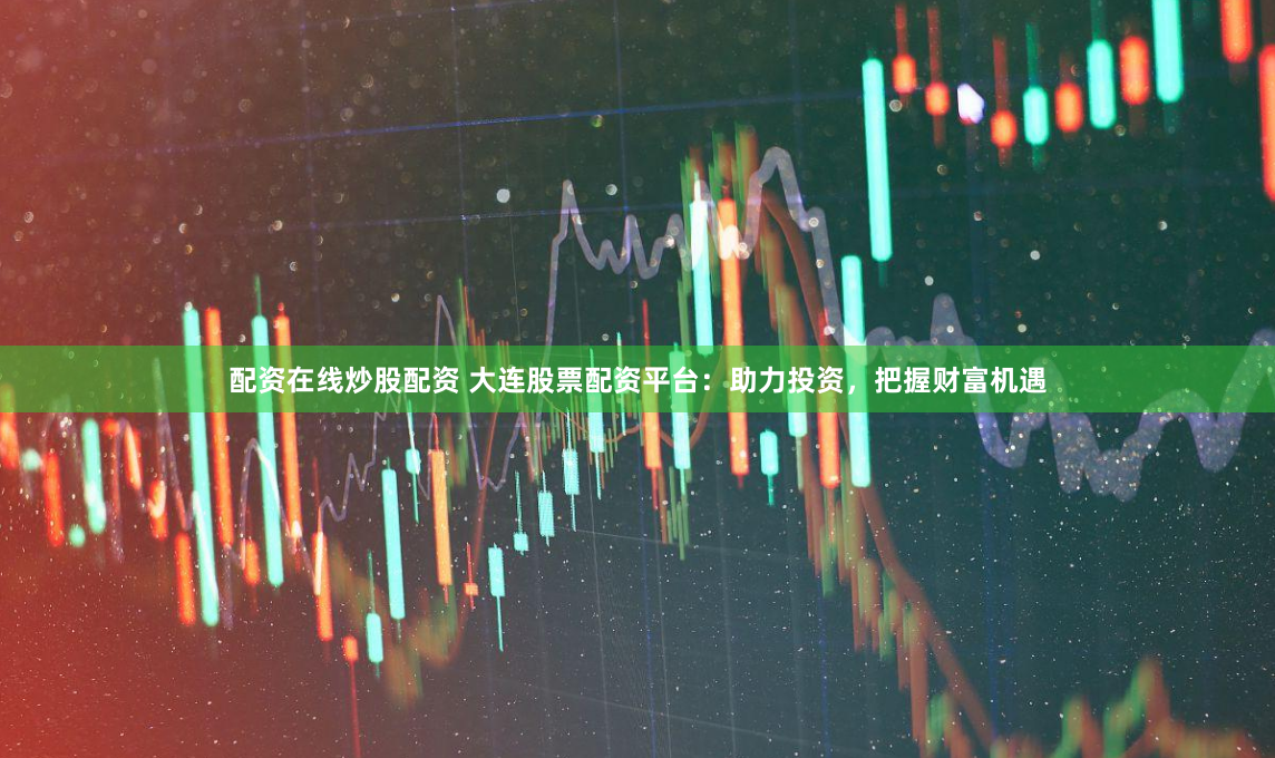 配资在线炒股配资 大连股票配资平台：助力投资，把握财富机遇