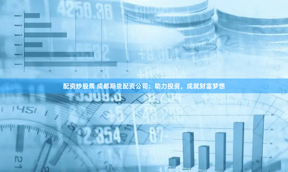 配资炒股票 成都期货配资公司：助力投资，成就财富梦想