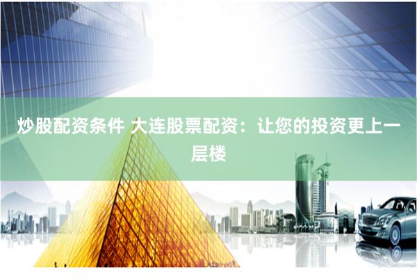 炒股配资条件 大连股票配资：让您的投资更上一层楼