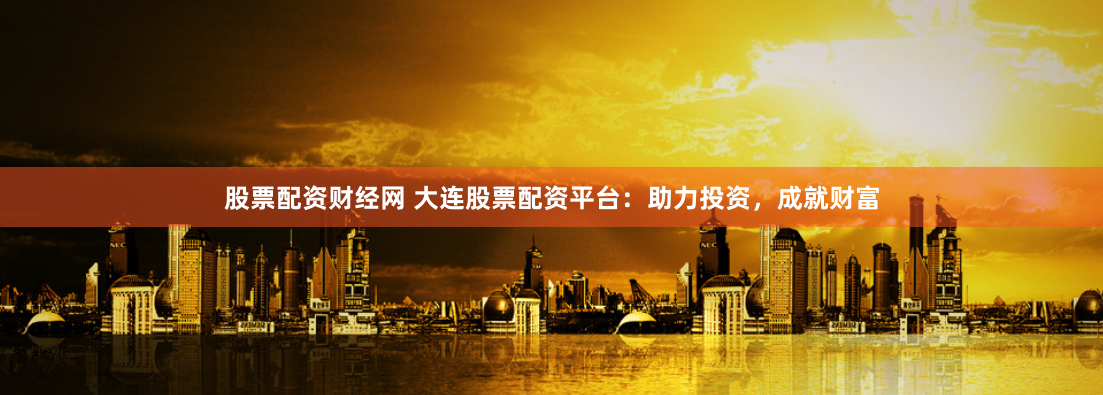 股票配资财经网 大连股票配资平台：助力投资，成就财富