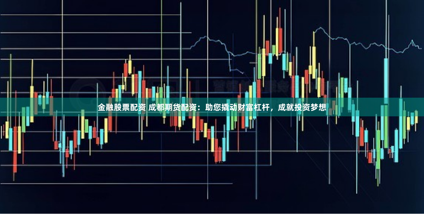 金融股票配资 成都期货配资：助您撬动财富杠杆，成就投资梦想