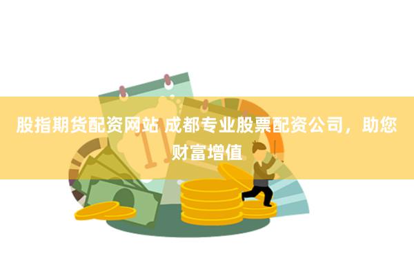 股指期货配资网站 成都专业股票配资公司，助您财富增值