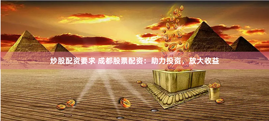 炒股配资要求 成都股票配资：助力投资，放大收益