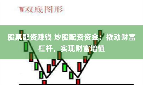 股票配资赚钱 炒股配资资金：撬动财富杠杆，实现财富增值
