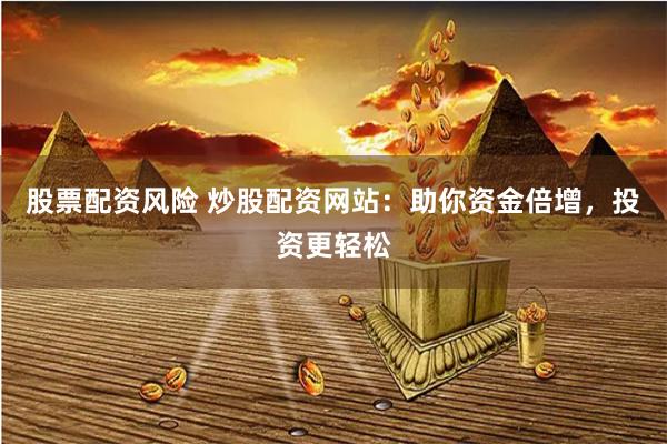 股票配资风险 炒股配资网站：助你资金倍增，投资更轻松