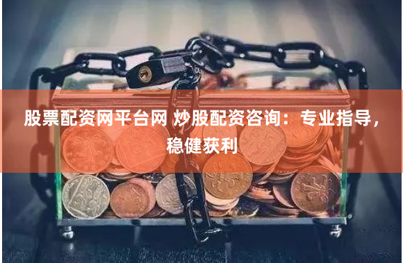 股票配资网平台网 炒股配资咨询：专业指导，稳健获利