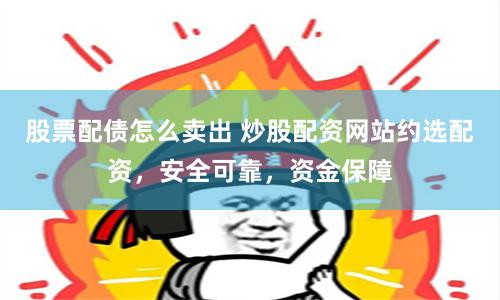 股票配债怎么卖出 炒股配资网站约选配资，安全可靠，资金保障