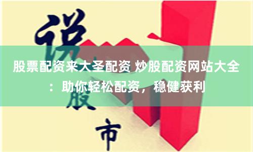 股票配资来大圣配资 炒股配资网站大全：助你轻松配资，稳健获利