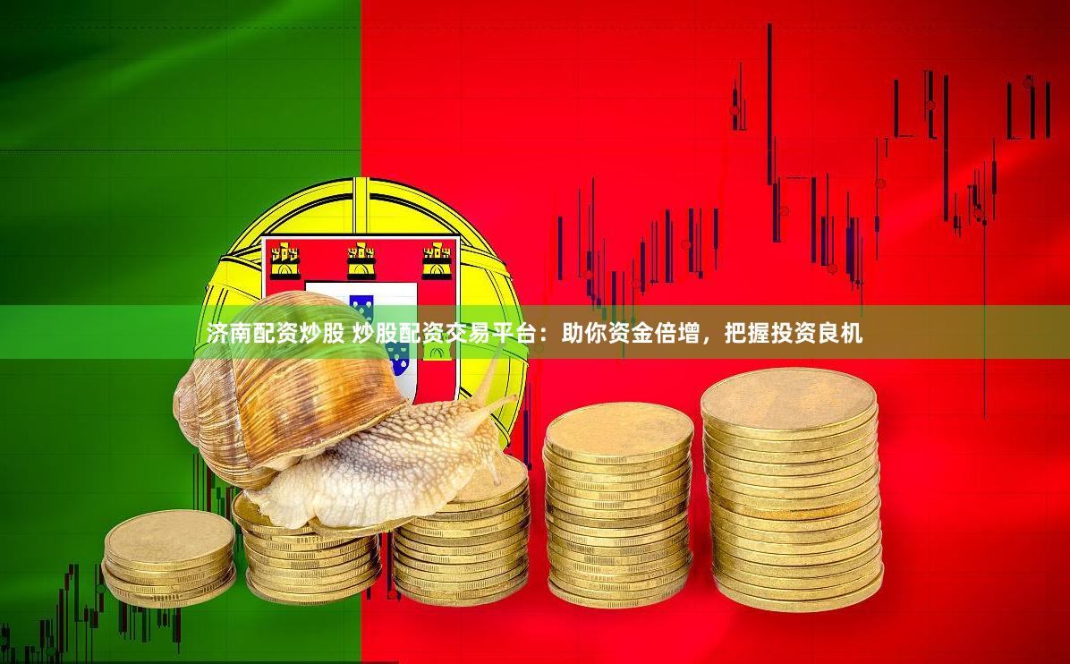 济南配资炒股 炒股配资交易平台：助你资金倍增，把握投资良机