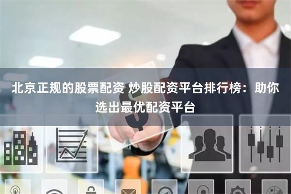 北京正规的股票配资 炒股配资平台排行榜：助你选出最优配资平台