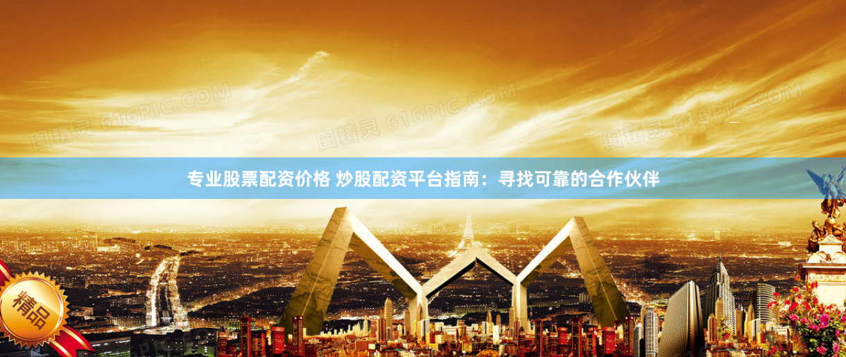 专业股票配资价格 炒股配资平台指南：寻找可靠的合作伙伴