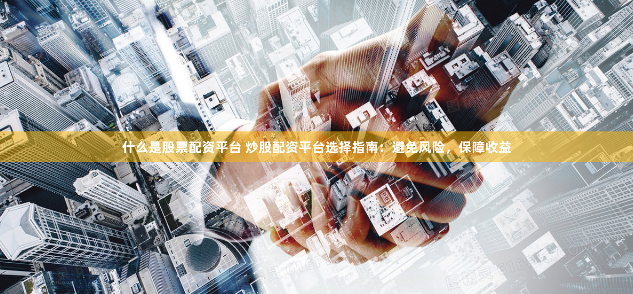 什么是股票配资平台 炒股配资平台选择指南：避免风险，保障收益