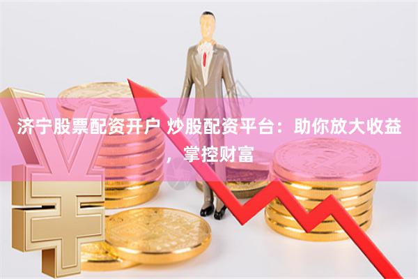 济宁股票配资开户 炒股配资平台：助你放大收益，掌控财富