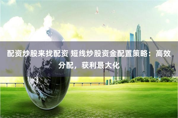 配资炒股来找配资 短线炒股资金配置策略：高效分配，获利最大化