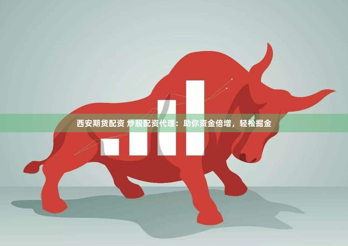 西安期货配资 炒股配资代理：助你资金倍增，轻松掘金