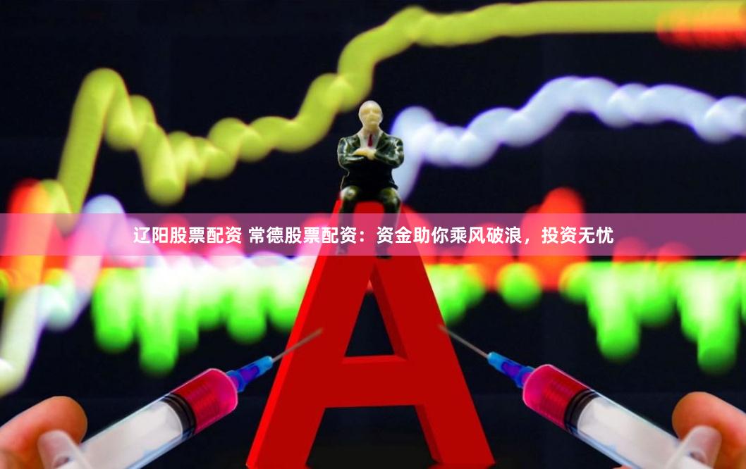 辽阳股票配资 常德股票配资：资金助你乘风破浪，投资无忧