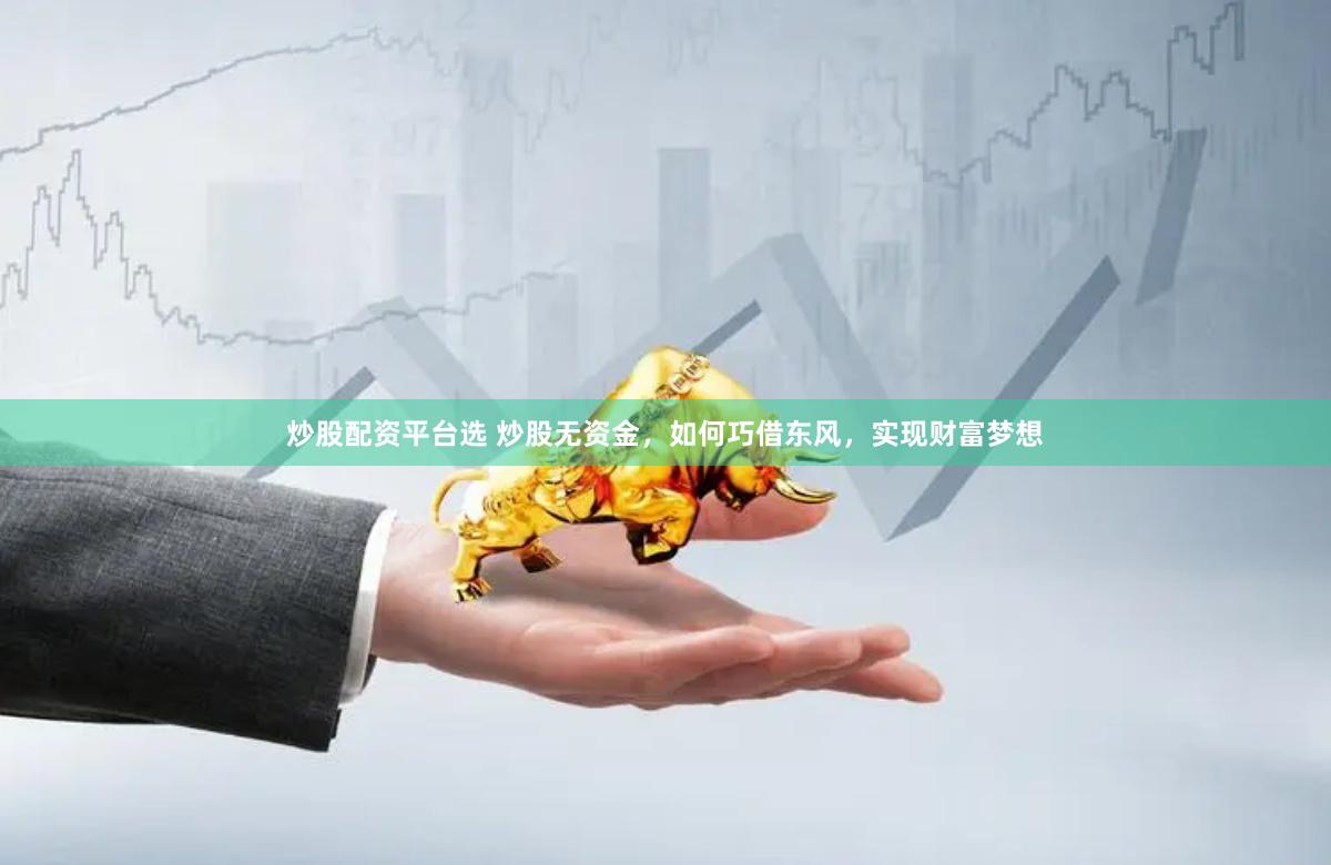 炒股配资平台选 炒股无资金，如何巧借东风，实现财富梦想