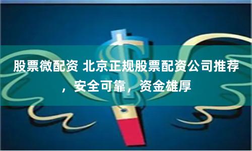 股票微配资 北京正规股票配资公司推荐，安全可靠，资金雄厚