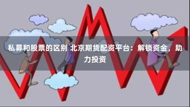 私募和股票的区别 北京期货配资平台：解锁资金，助力投资