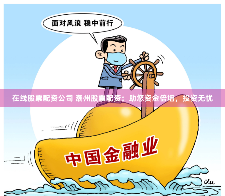 在线股票配资公司 潮州股票配资：助您资金倍增，投资无忧