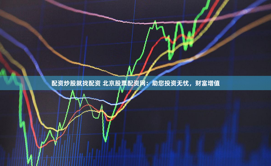 配资炒股就找配资 北京股票配资网：助您投资无忧，财富增值