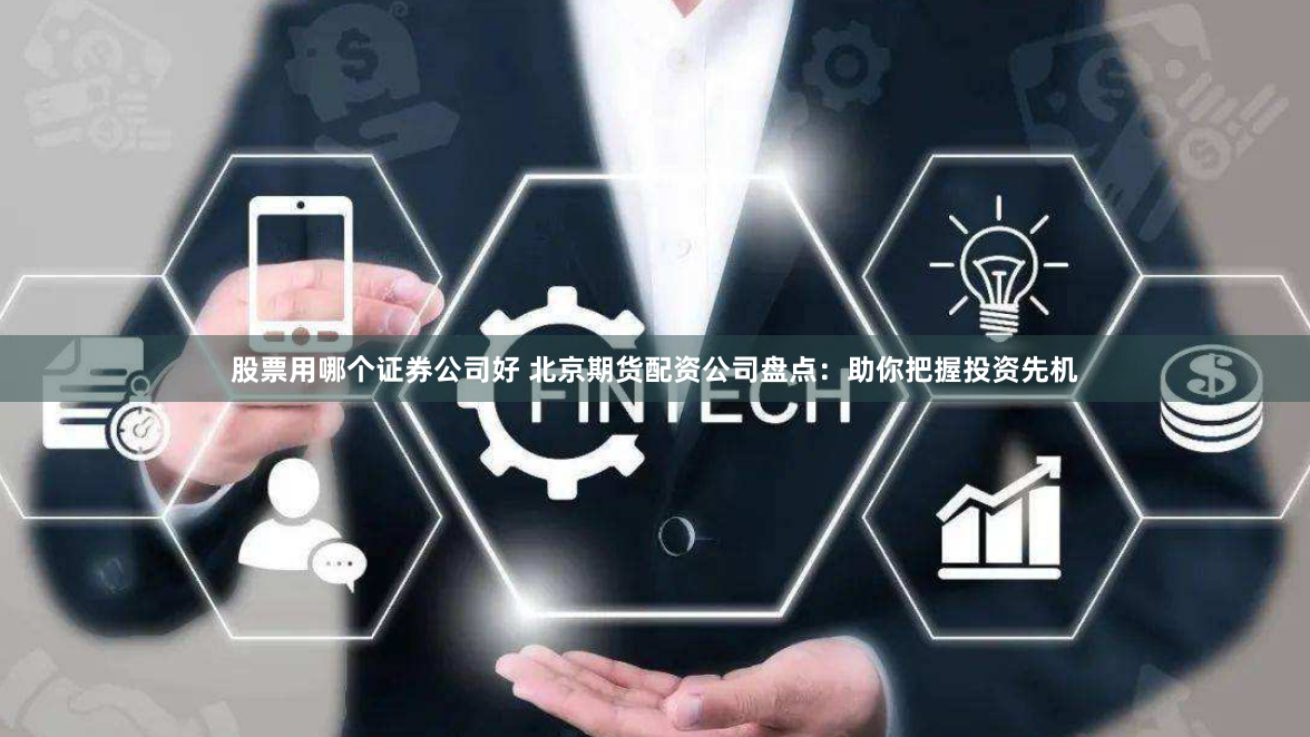 股票用哪个证券公司好 北京期货配资公司盘点：助你把握投资先机