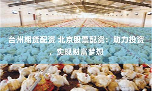 台州期货配资 北京股票配资：助力投资，实现财富梦想