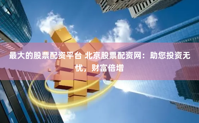 最大的股票配资平台 北京股票配资网：助您投资无忧，财富倍增