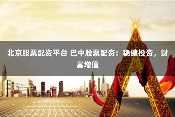北京股票配资平台 巴中股票配资：稳健投资，财富增值